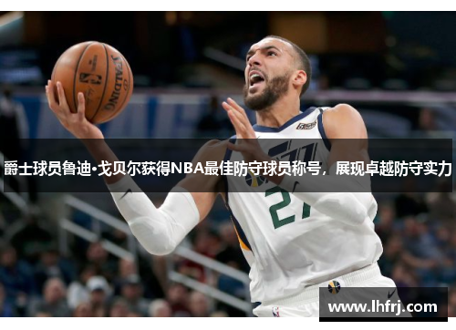 爵士球员鲁迪·戈贝尔获得NBA最佳防守球员称号，展现卓越防守实力